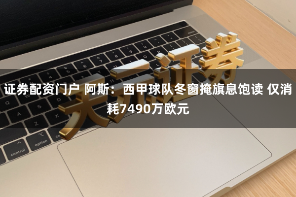 证券配资门户 阿斯：西甲球队冬窗掩旗息饱读 仅消耗7490万欧元