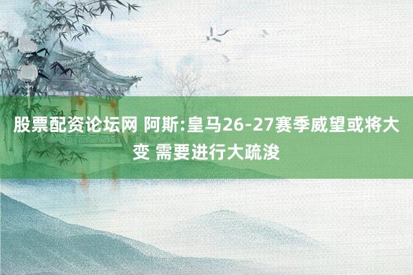 股票配资论坛网 阿斯:皇马26-27赛季威望或将大变 需要进行大疏浚