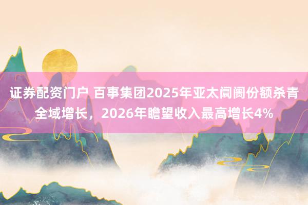 证券配资门户 百事集团2025年亚太阛阓份额杀青全域增长，2026年瞻望收入最高增长4%