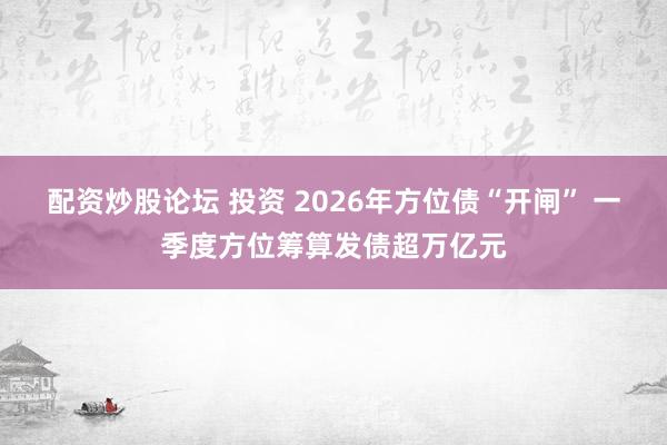 配资炒股论坛 投资 2026年方位债“开闸” 一季度方位筹算发债超万亿元