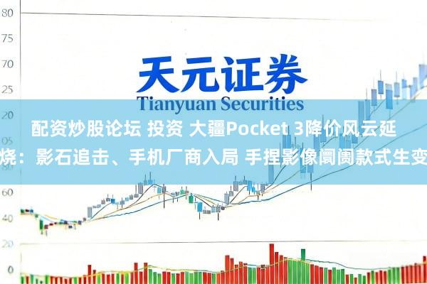 配资炒股论坛 投资 大疆Pocket 3降价风云延烧：影石追击、手机厂商入局 手捏影像阛阓款式生变