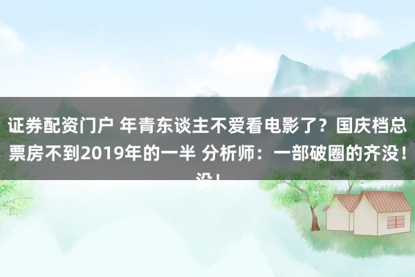证券配资门户 年青东谈主不爱看电影了？国庆档总票房不到2019年的一半 分析师：一部破圈的齐没！