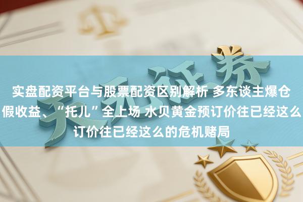实盘配资平台与股票配资区别解析 多东谈主爆仓！高杠杆、假收益、“托儿”全上场 水贝黄金预订价往已经这么的危机赌局