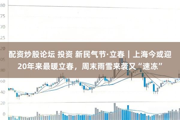配资炒股论坛 投资 新民气节·立春｜上海今或迎20年来最暖立春，周末雨雪来袭又“速冻”