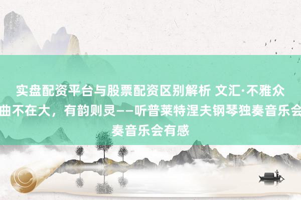 实盘配资平台与股票配资区别解析 文汇·不雅众席｜曲不在大，有韵则灵——听普莱特涅夫钢琴独奏音乐会有感
