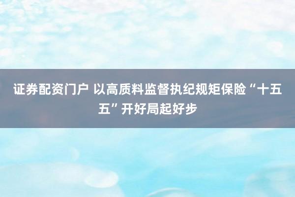 证券配资门户 以高质料监督执纪规矩保险“十五五”开好局起好步