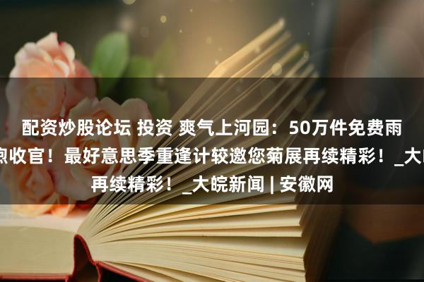 配资炒股论坛 投资 爽气上河园：50万件免费雨衣防守双节和煦收官！最好意思季重逢计较邀您菊展再续精彩！_大皖新闻 | 安徽网