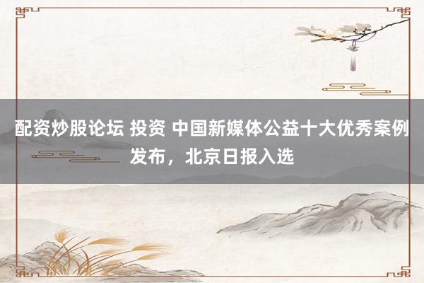 配资炒股论坛 投资 中国新媒体公益十大优秀案例发布，北京日报入选