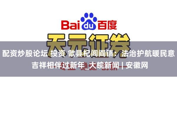 配资炒股论坛 投资 歙县杞闾阎镇：法治护航暖民意 吉祥相伴过新年_大皖新闻 | 安徽网
