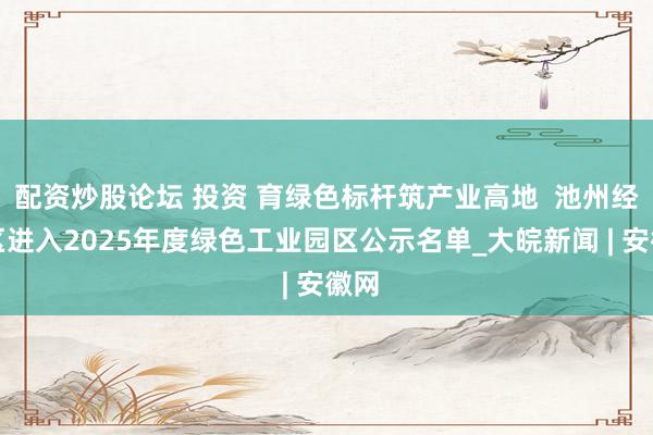配资炒股论坛 投资 育绿色标杆筑产业高地  池州经开区进入2025年度绿色工业园区公示名单_大皖新闻 | 安徽网