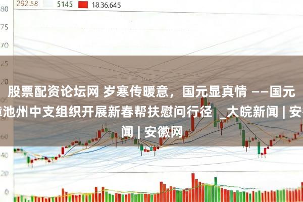 股票配资论坛网 岁寒传暖意，国元显真情 ——国元保障池州中支组织开展新春帮扶慰问行径  _大皖新闻 | 安徽网