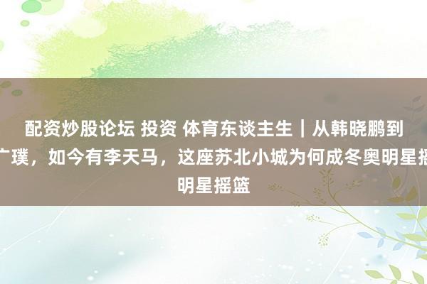 配资炒股论坛 投资 体育东谈主生｜从韩晓鹏到皆广璞，如今有李天马，这座苏北小城为何成冬奥明星摇篮