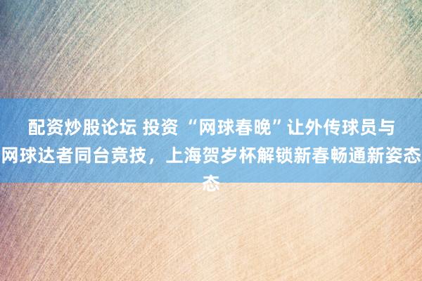 配资炒股论坛 投资 “网球春晚”让外传球员与网球达者同台竞技，上海贺岁杯解锁新春畅通新姿态