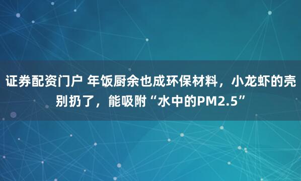 证券配资门户 年饭厨余也成环保材料，小龙虾的壳别扔了，能吸附“水中的PM2.5”