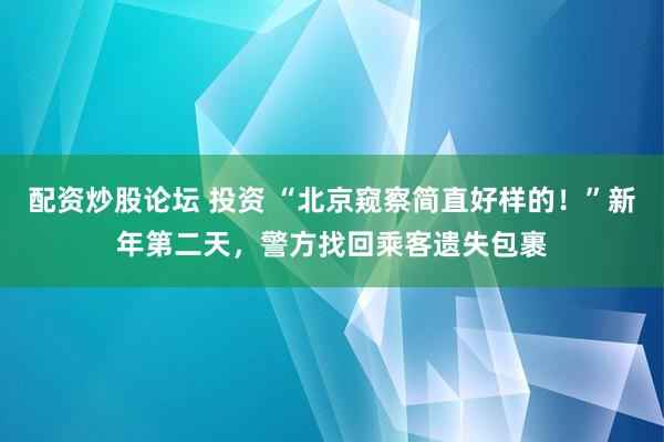 配资炒股论坛 投资 “北京窥察简直好样的！”新年第二天，警方找回乘客遗失包裹
