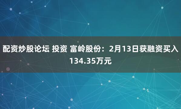 配资炒股论坛 投资 富岭股份：2月13日获融资买入134.35万元