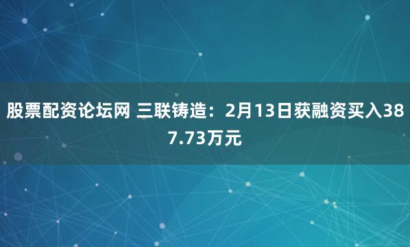 股票配资论坛网 三联铸造：2月13日获融资买入387.73万元