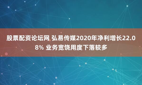 股票配资论坛网 弘易传媒2020年净利增长22.08% 业务宽饶用度下落较多