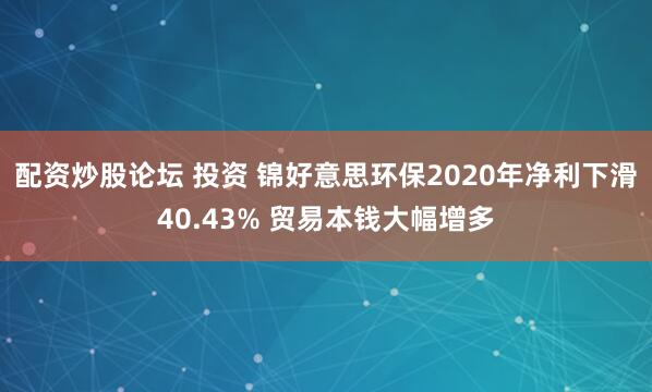 配资炒股论坛 投资 锦好意思环保2020年净利下滑40.43% 贸易本钱大幅增多