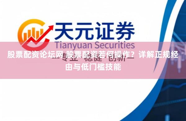 股票配资论坛网 股票配资若何操作？详解正规经由与低门槛技能
