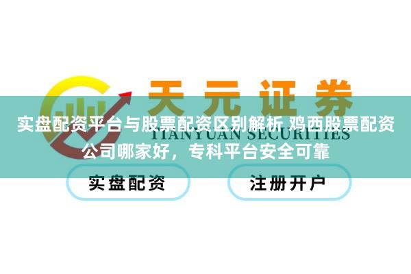实盘配资平台与股票配资区别解析 鸡西股票配资公司哪家好，专科平台安全可靠