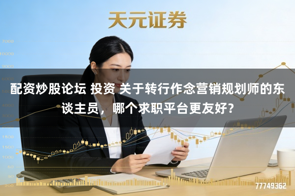 配资炒股论坛 投资 关于转行作念营销规划师的东谈主员，哪个求职平台更友好？