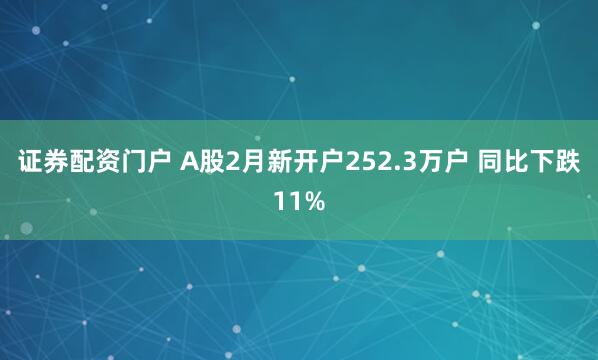 证券配资门户 A股2月新开户252.3万户 同比下跌11%