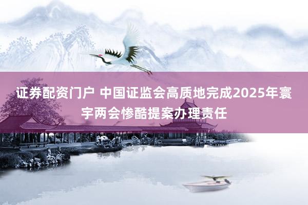 证券配资门户 中国证监会高质地完成2025年寰宇两会惨酷提案办理责任