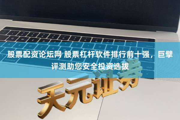 股票配资论坛网 股票杠杆软件排行前十强，巨擘评测助您安全投资选拔