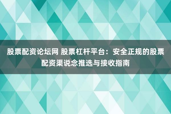 股票配资论坛网 股票杠杆平台：安全正规的股票配资渠说念推选与接收指南