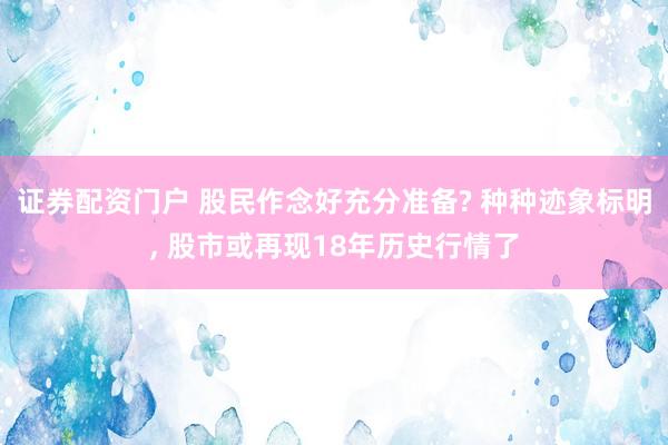 证券配资门户 股民作念好充分准备? 种种迹象标明, 股市或再现18年历史行情了