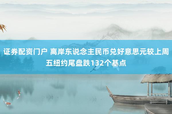 证券配资门户 离岸东说念主民币兑好意思元较上周五纽约尾盘跌132个基点