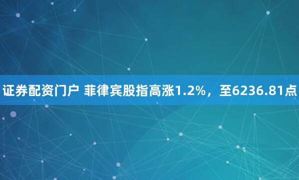 证券配资门户 菲律宾股指高涨1.2%，至6236.81点