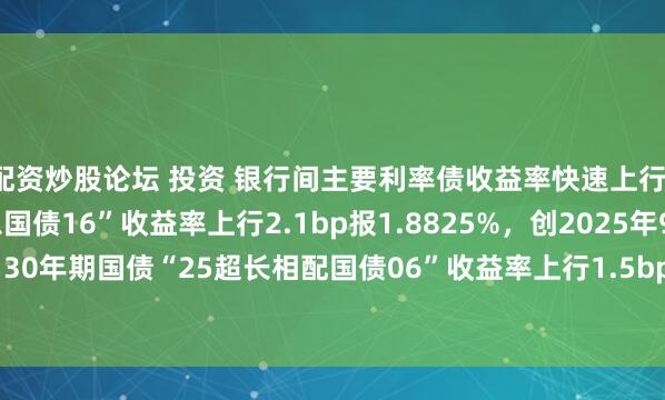 配资炒股论坛 投资 银行间主要利率债收益率快速上行，10年期国债“25附息国债16”收益率上行2.1bp报1.8825%，创2025年9月29日以来新高；30年期国债“25超长相配国债06”收益率上行1.5bp报2.2990%，创2024年11月20日以来新高。