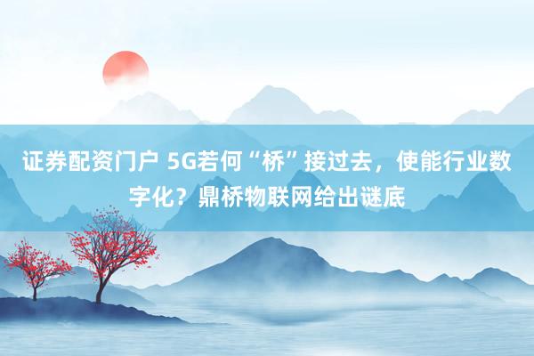 证券配资门户 5G若何“桥”接过去，使能行业数字化？鼎桥物联网给出谜底