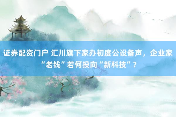 证券配资门户 汇川旗下家办初度公设备声，企业家“老钱”若何投向“新科技”？