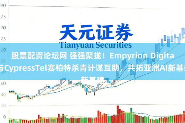 股票配资论坛网 强强聚拢！Empyrion Digital与CypressTel赛柏特杀青计谋互助，共拓亚洲AI新基建