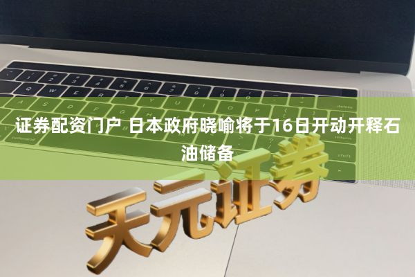 证券配资门户 日本政府晓喻将于16日开动开释石油储备