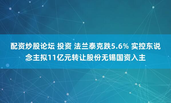 配资炒股论坛 投资 法兰泰克跌5.6% 实控东说念主拟11亿元转让股份无锡国资入主