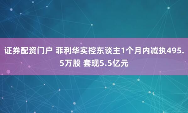 证券配资门户 菲利华实控东谈主1个月内减执495.5万股 套现5.5亿元