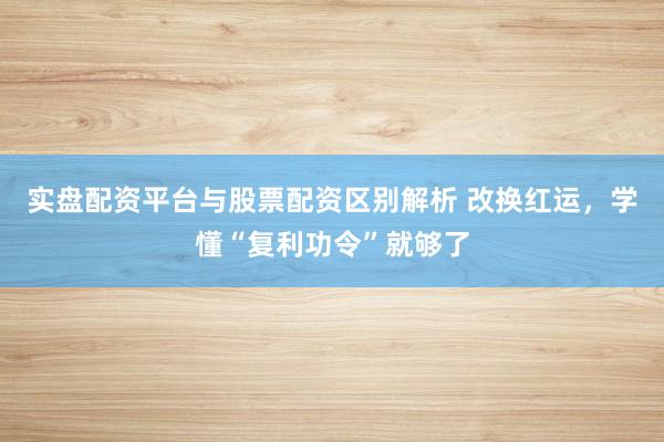 实盘配资平台与股票配资区别解析 改换红运，学懂“复利功令”就够了