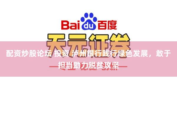 配资炒股论坛 投资 泸州银行践行绿色发展，敢于担当助力脱贫攻坚
