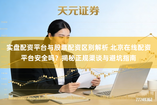 实盘配资平台与股票配资区别解析 北京在线配资平台安全吗？揭秘正规渠谈与避坑指南