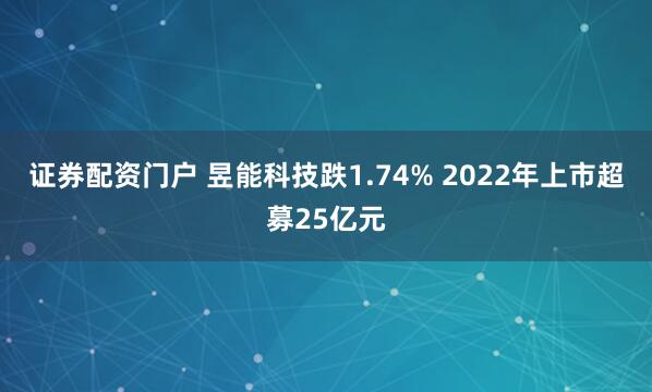 证券配资门户 昱能科技跌1.74% 2022年上市超募25亿元