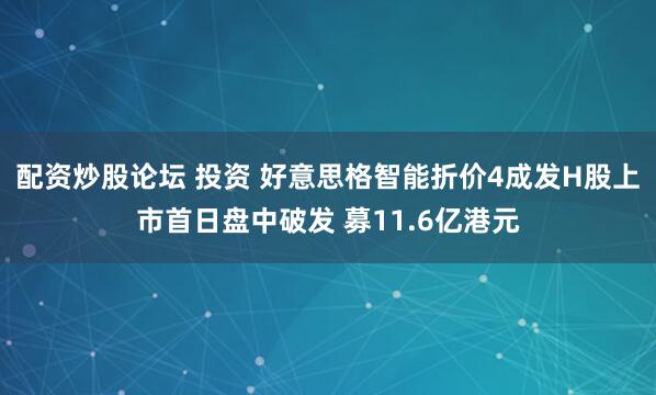 配资炒股论坛 投资 好意思格智能折价4成发H股上市首日盘中破发 募11.6亿港元