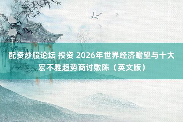 配资炒股论坛 投资 2026年世界经济瞻望与十大宏不雅趋势商讨敷陈（英文版）