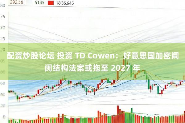配资炒股论坛 投资 TD Cowen：好意思国加密阛阓结构法案或拖至 2027 年