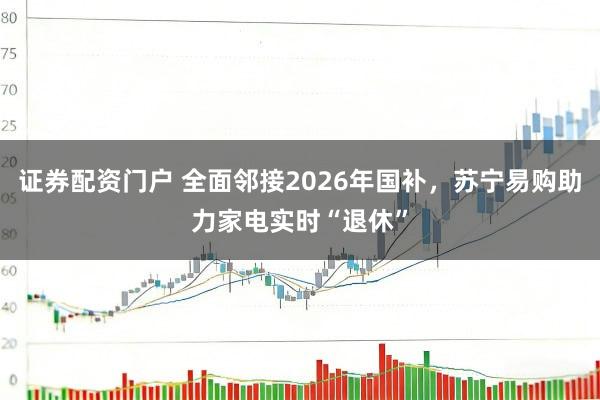 证券配资门户 全面邻接2026年国补，苏宁易购助力家电实时“退休”
