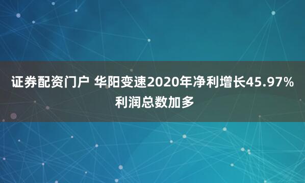 证券配资门户 华阳变速2020年净利增长45.97% 利润总数加多