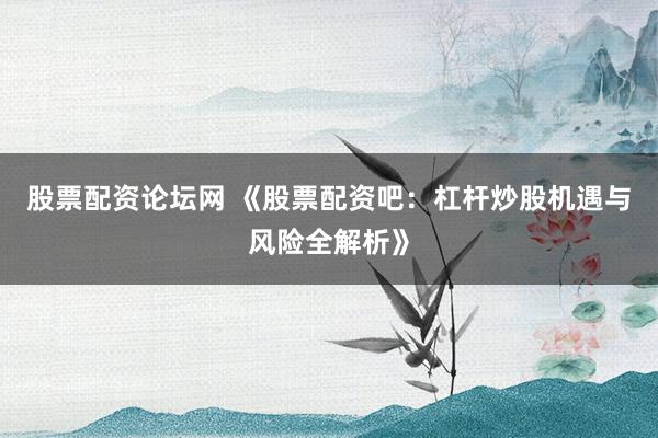 股票配资论坛网 《股票配资吧：杠杆炒股机遇与风险全解析》